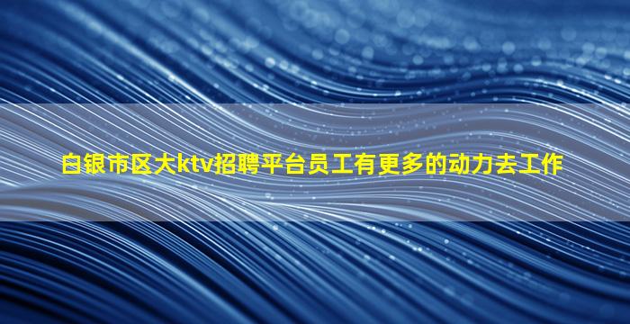 白银市区大ktv招聘平台员工有更多的动力去工作